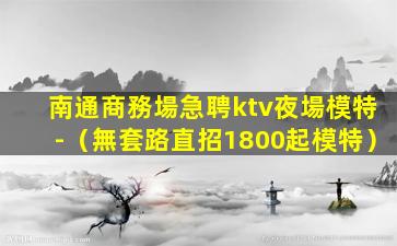 南通商務場急聘ktv夜場模特-（無套路直招1800起模特）