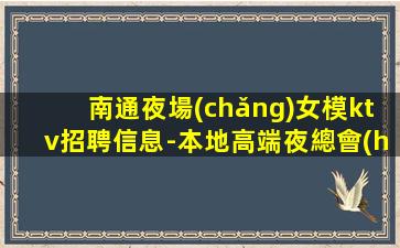 南通夜場(chǎng)女模ktv招聘信息-本地高端夜總會(huì)招人信息