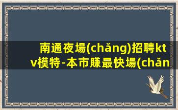 南通夜場(chǎng)招聘ktv模特-本市賺最快場(chǎng)子