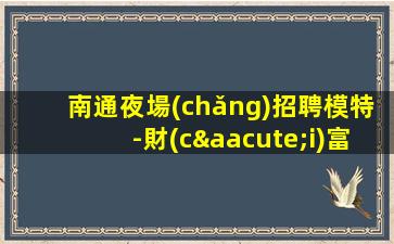 南通夜場(chǎng)招聘模特-財(cái)富夢(mèng)想都有