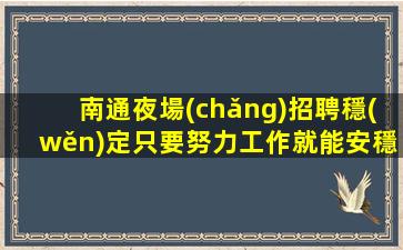 南通夜場(chǎng)招聘穩(wěn)定只要努力工作就能安穩(wěn)過年南通