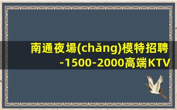 南通夜場(chǎng)模特招聘-1500-2000高端KTV-一切都安排到
