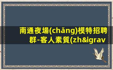 南通夜場(chǎng)模特招聘群-客人素質(zhì)超好