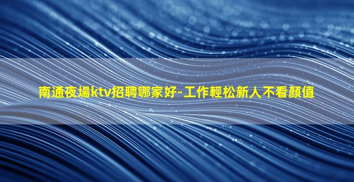 南通夜場ktv招聘哪家好-工作輕松新人不看顏值