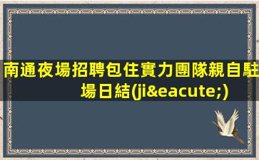 南通夜場招聘包住實力團隊親自駐場日結(jié)南通