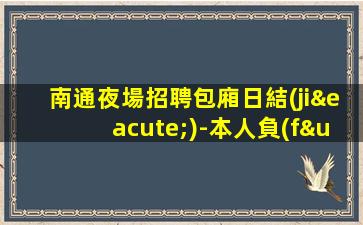 南通夜場招聘包廂日結(jié)-本人負(fù)責(zé)到底