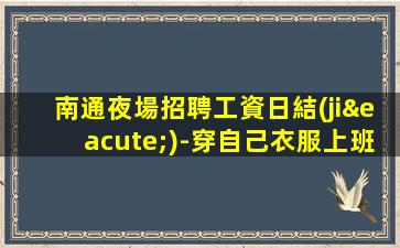 南通夜場招聘工資日結(jié)-穿自己衣服上班即可