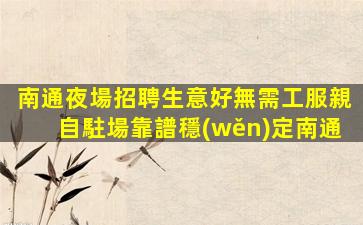 南通夜場招聘生意好無需工服親自駐場靠譜穩(wěn)定南通