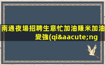 南通夜場招聘生意忙加油賺米加油變強(qiáng)南通