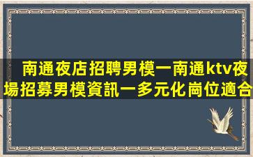 南通夜店招聘男模一南通ktv夜場招募男模資訊一多元化崗位適合各類人才