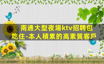 南通大型夜場ktv招聘包吃住-本人積累的高素質客戶
