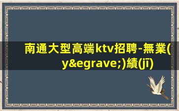南通大型高端ktv招聘-無業(yè)績(jī)要求只要耐心認(rèn)真就活的出彩