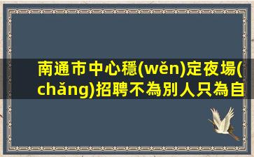 南通市中心穩(wěn)定夜場(chǎng)招聘不為別人只為自己南通