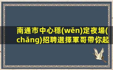 南通市中心穩(wěn)定夜場(chǎng)招聘選擇軍哥帶你起飛南通