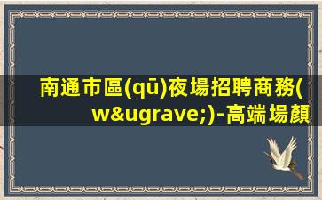 南通市區(qū)夜場招聘商務(wù)-高端場顏值換