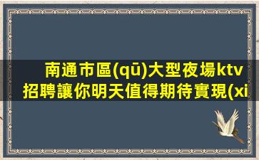 南通市區(qū)大型夜場ktv招聘讓你明天值得期待實現(xiàn)美好愿望