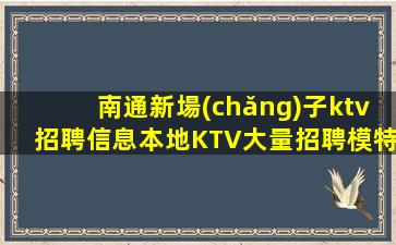 南通新場(chǎng)子ktv招聘信息本地KTV大量招聘模特