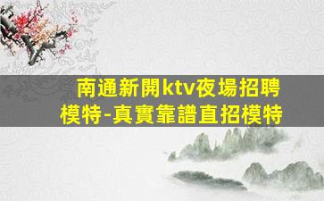 南通新開ktv夜場招聘模特-真實靠譜直招模特