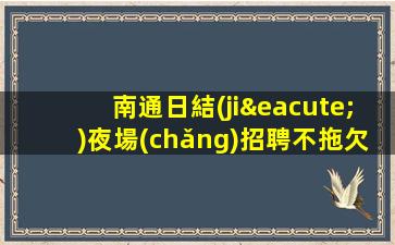 南通日結(jié)夜場(chǎng)招聘不拖欠招聘有顏值的女孩.穩(wěn)定上班率