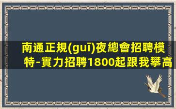 南通正規(guī)夜總會招聘模特-實力招聘1800起跟我攀高而上