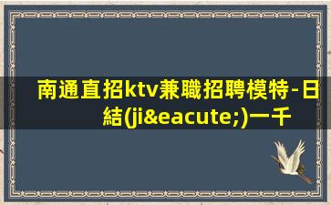 南通直招ktv兼職招聘模特-日結(jié)一千五起步負(fù)債看過來