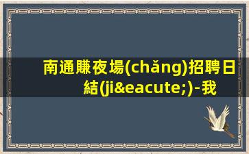 南通賺夜場(chǎng)招聘日結(jié)-我能夠幫到你