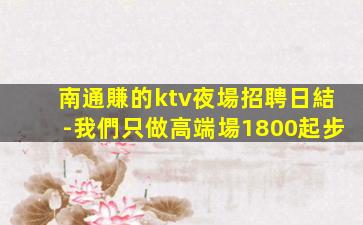 南通賺的ktv夜場招聘日結-我們只做高端場1800起步