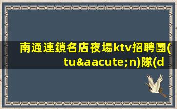 南通連鎖名店夜場ktv招聘團(tuán)隊(duì)招聘待遇優(yōu)厚