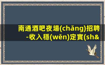 南通酒吧夜場(chǎng)招聘-收入穩(wěn)定實(shí)現(xiàn)財(cái)富自由