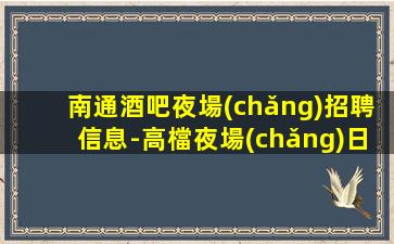 南通酒吧夜場(chǎng)招聘信息-高檔夜場(chǎng)日結(jié)1500起步-夜場(chǎng)求職了解