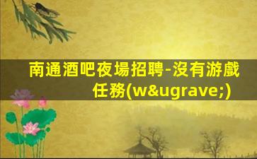 南通酒吧夜場招聘-沒有游戲任務(wù)