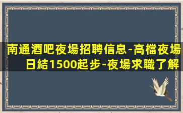 南通酒吧夜場招聘信息-高檔夜場日結1500起步-夜場求職了解