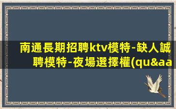 南通長期招聘ktv模特-缺人誠聘模特-夜場選擇權(quán)在于你
