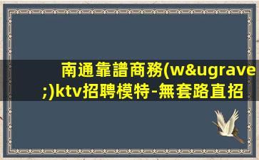 南通靠譜商務(wù)ktv招聘模特-無套路直招