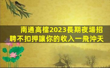 南通高檔2023長期夜場招聘不扣押讓你的收入一飛沖天