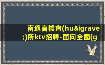 南通高檔會(huì)所ktv招聘-面向全國(guó)長(zhǎng)期招聘模特