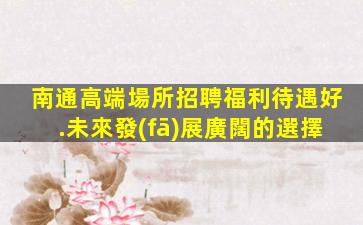 南通高端場所招聘福利待遇好.未來發(fā)展廣闊的選擇