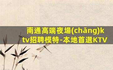 南通高端夜場(chǎng)ktv招聘模特-本地首選KTV