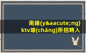 南陽(yáng)ktv場(chǎng)所招聘入職免費(fèi).機(jī)會(huì)難得