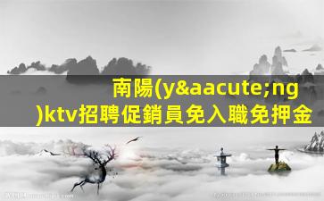 南陽(yáng)ktv招聘促銷員免入職免押金