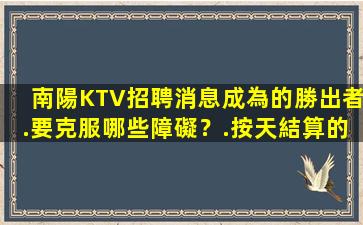 南陽KTV招聘消息成為的勝出者.要克服哪些障礙？.按天結算的