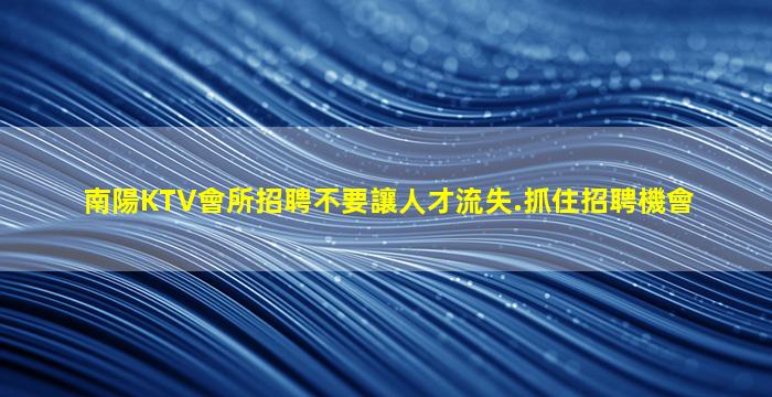 南陽KTV會所招聘不要讓人才流失.抓住招聘機會