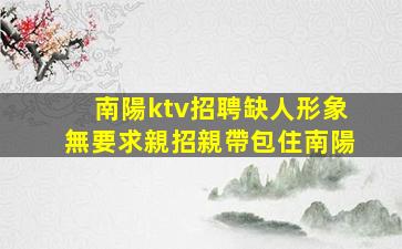 南陽ktv招聘缺人形象無要求親招親帶包住南陽