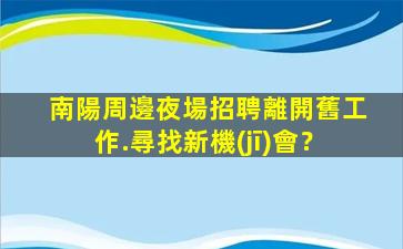 南陽周邊夜場招聘離開舊工作.尋找新機(jī)會？