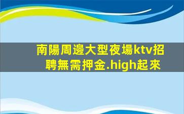 南陽周邊大型夜場ktv招聘無需押金.high起來