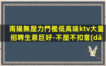 南陽無壓力門檻低高端ktv大量招聘生意巨好-不壓不扣當(dāng)天結(jié)