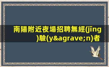 南陽附近夜場招聘無經(jīng)驗(yàn)者也有“薪酬福利”