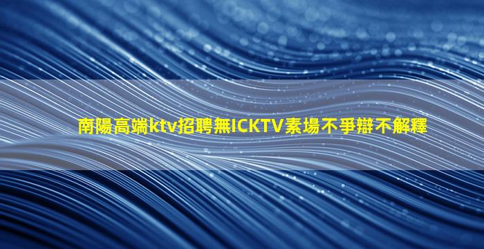 南陽高端ktv招聘無ICKTV素場不爭辯不解釋