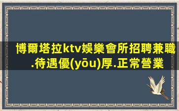博爾塔拉ktv娛樂會所招聘兼職.待遇優(yōu)厚.正常營業(yè)中