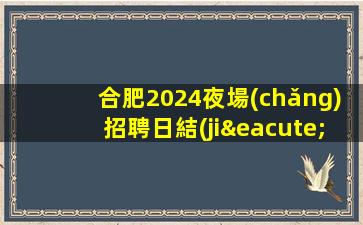 合肥2024夜場(chǎng)招聘日結(jié)模特包住宿